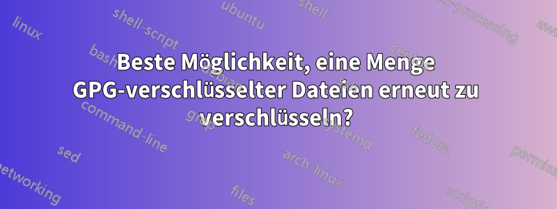Beste Möglichkeit, eine Menge GPG-verschlüsselter Dateien erneut zu verschlüsseln?