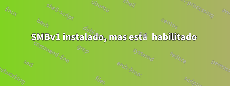 SMBv1 instalado, mas está habilitado