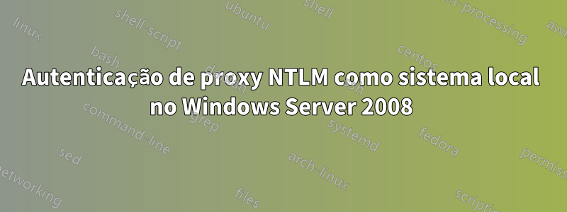Autenticação de proxy NTLM como sistema local no Windows Server 2008