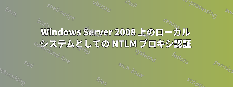Windows Server 2008 上のローカル システムとしての NTLM プロキシ認証