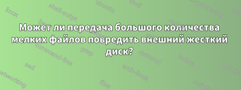 Может ли передача большого количества мелких файлов повредить внешний жесткий диск?