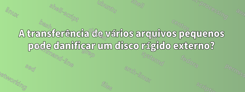 A transferência de vários arquivos pequenos pode danificar um disco rígido externo?