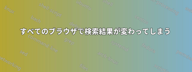 すべてのブラウザで検索結果が変わってしまう