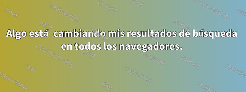 Algo está cambiando mis resultados de búsqueda en todos los navegadores.