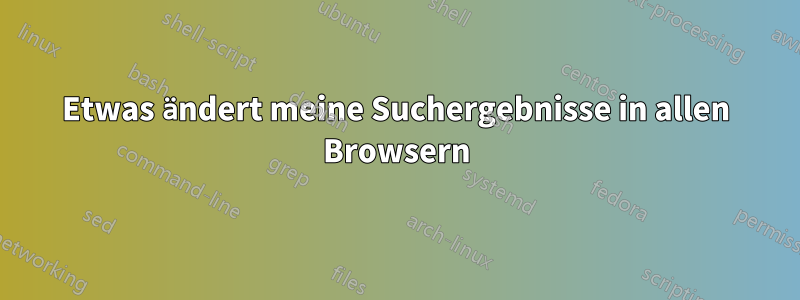 Etwas ändert meine Suchergebnisse in allen Browsern
