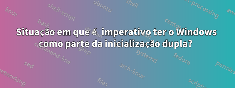 Situação em que é imperativo ter o Windows como parte da inicialização dupla? 