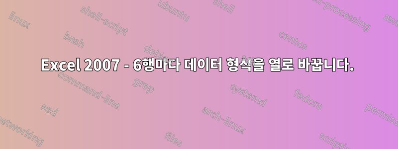 Excel 2007 - 6행마다 데이터 형식을 열로 바꿉니다.