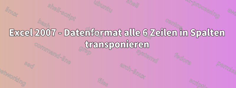 Excel 2007 - Datenformat alle 6 Zeilen in Spalten transponieren