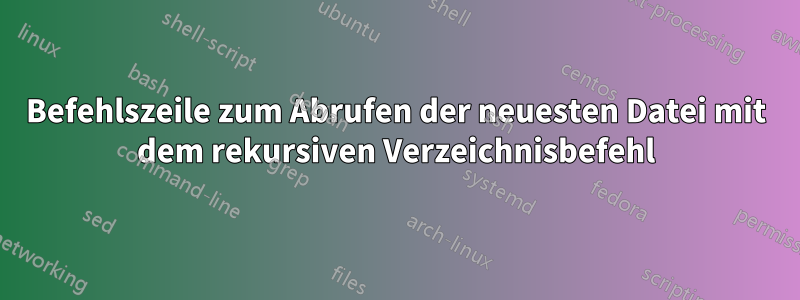 Befehlszeile zum Abrufen der neuesten Datei mit dem rekursiven Verzeichnisbefehl