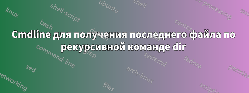 Cmdline для получения последнего файла по рекурсивной команде dir