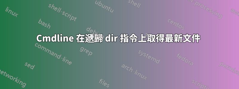 Cmdline 在遞歸 dir 指令上取得最新文件