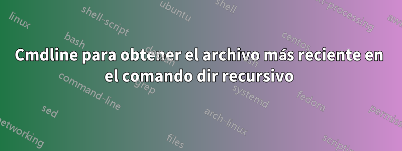 Cmdline para obtener el archivo más reciente en el comando dir recursivo