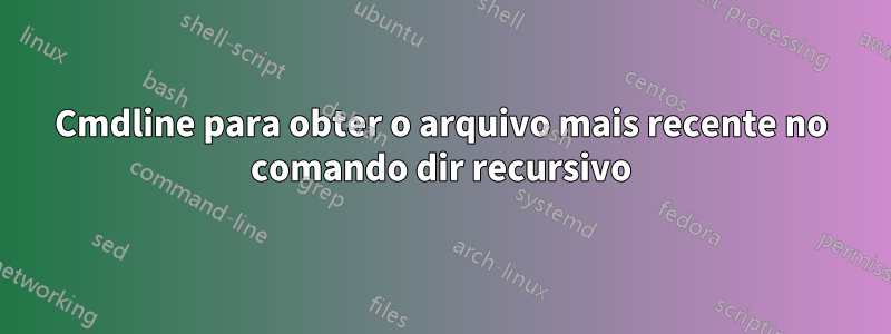 Cmdline para obter o arquivo mais recente no comando dir recursivo
