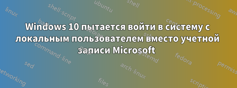 Windows 10 пытается войти в систему с локальным пользователем вместо учетной записи Microsoft 