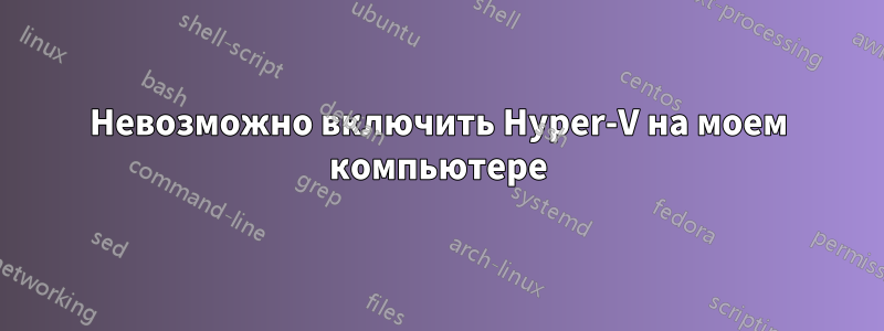 Невозможно включить Hyper-V на моем компьютере