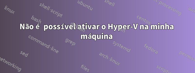 Não é possível ativar o Hyper-V na minha máquina