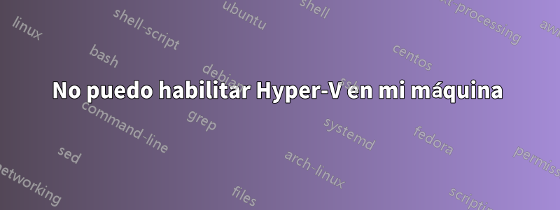 No puedo habilitar Hyper-V en mi máquina