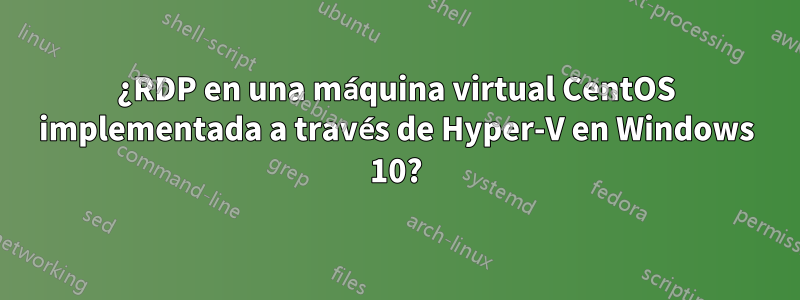 ¿RDP en una máquina virtual CentOS implementada a través de Hyper-V en Windows 10?