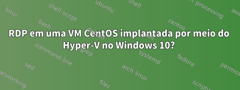 RDP em uma VM CentOS implantada por meio do Hyper-V no Windows 10?