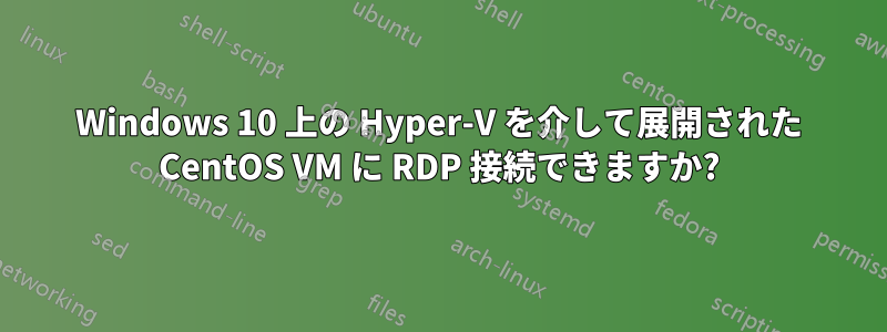 Windows 10 上の Hyper-V を介して展開された CentOS VM に RDP 接続できますか?