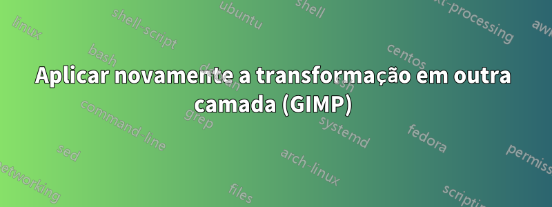 Aplicar novamente a transformação em outra camada (GIMP)