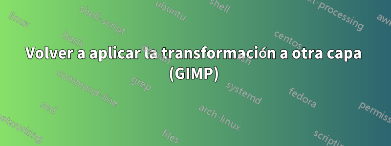 Volver a aplicar la transformación a otra capa (GIMP)