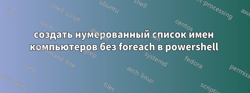 создать нумерованный список имен компьютеров без foreach в powershell