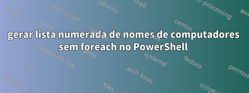 gerar lista numerada de nomes de computadores sem foreach no PowerShell