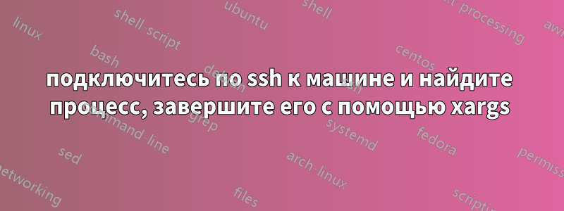 подключитесь по ssh к машине и найдите процесс, завершите его с помощью xargs