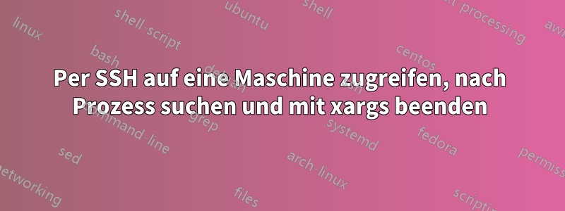 Per SSH auf eine Maschine zugreifen, nach Prozess suchen und mit xargs beenden