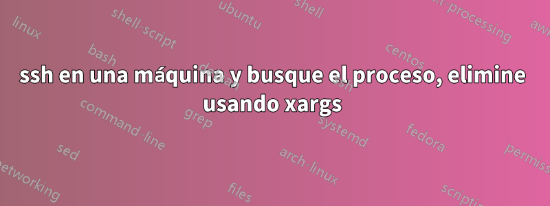 ssh en una máquina y busque el proceso, elimine usando xargs