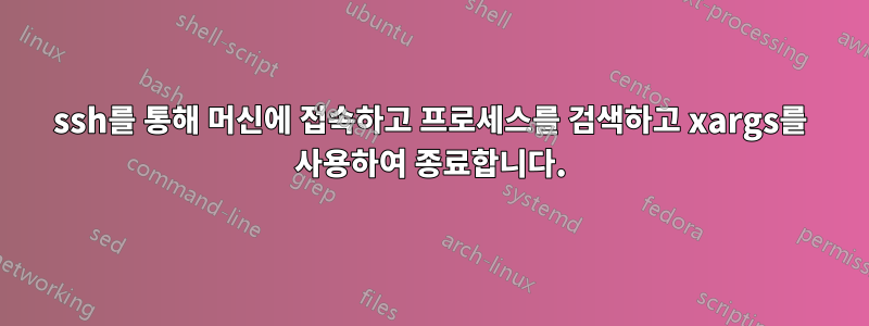 ssh를 통해 머신에 접속하고 프로세스를 검색하고 xargs를 사용하여 종료합니다.