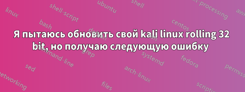 Я пытаюсь обновить свой kali linux rolling 32 bit, но получаю следующую ошибку 