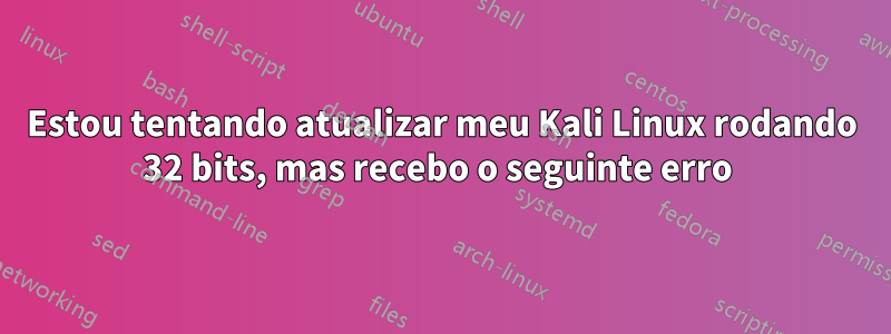 Estou tentando atualizar meu Kali Linux rodando 32 bits, mas recebo o seguinte erro 