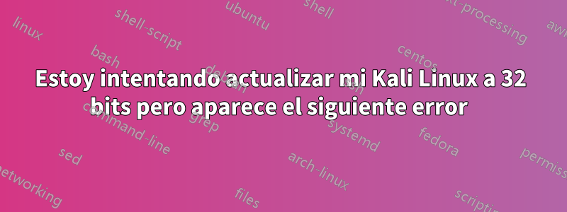 Estoy intentando actualizar mi Kali Linux a 32 bits pero aparece el siguiente error 