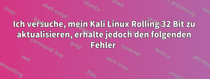 Ich versuche, mein Kali Linux Rolling 32 Bit zu aktualisieren, erhalte jedoch den folgenden Fehler 