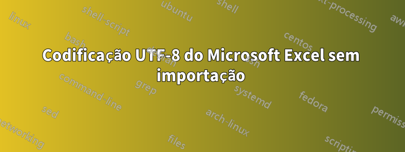 Codificação UTF-8 do Microsoft Excel sem importação