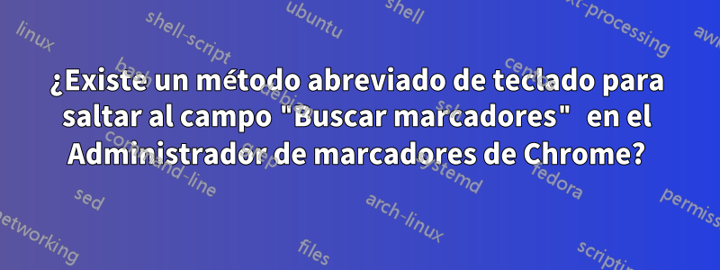 ¿Existe un método abreviado de teclado para saltar al campo "Buscar marcadores" en el Administrador de marcadores de Chrome?