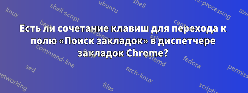 Есть ли сочетание клавиш для перехода к полю «Поиск закладок» в диспетчере закладок Chrome?