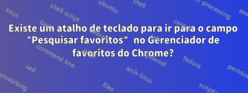 Existe um atalho de teclado para ir para o campo "Pesquisar favoritos" no Gerenciador de favoritos do Chrome?