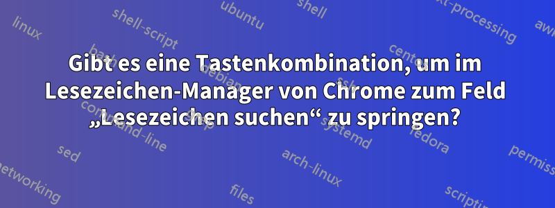 Gibt es eine Tastenkombination, um im Lesezeichen-Manager von Chrome zum Feld „Lesezeichen suchen“ zu springen?