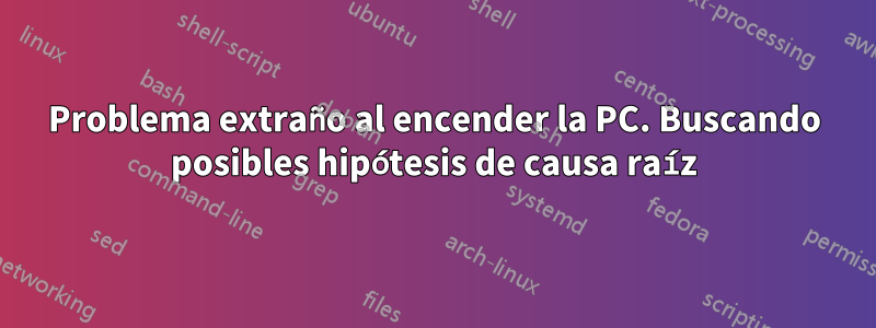 Problema extraño al encender la PC. Buscando posibles hipótesis de causa raíz