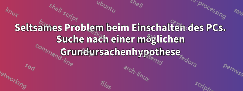 Seltsames Problem beim Einschalten des PCs. Suche nach einer möglichen Grundursachenhypothese