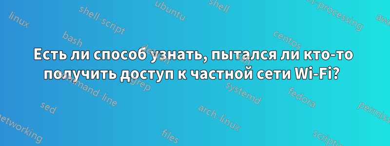 Есть ли способ узнать, пытался ли кто-то получить доступ к частной сети Wi-Fi? 