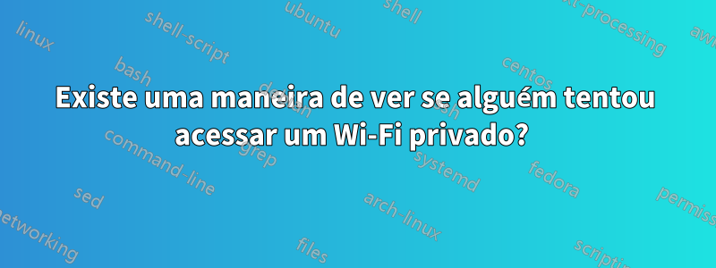 Existe uma maneira de ver se alguém tentou acessar um Wi-Fi privado? 