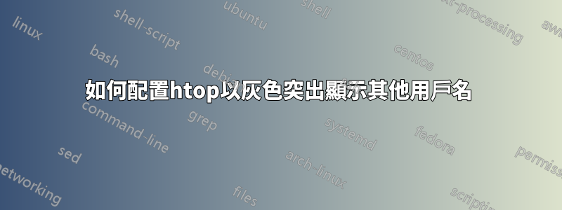 如何配置htop以灰色突出顯示其他用戶名