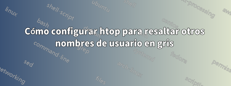 Cómo configurar htop para resaltar otros nombres de usuario en gris