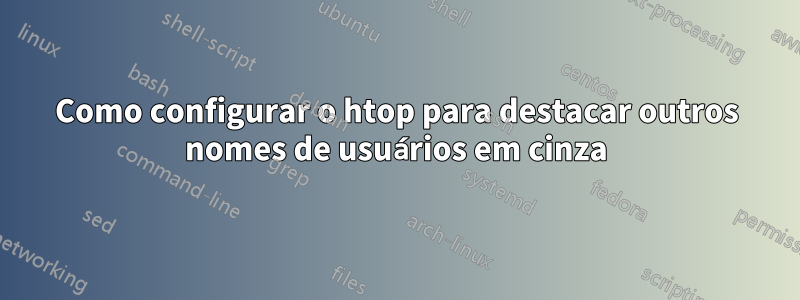 Como configurar o htop para destacar outros nomes de usuários em cinza