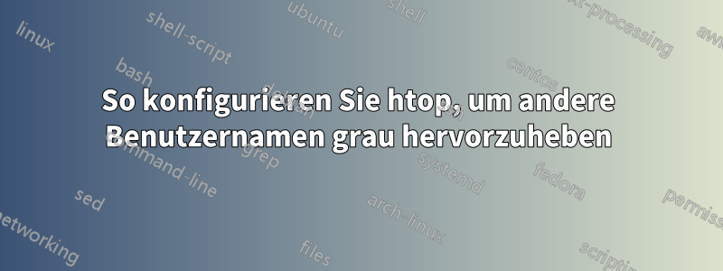 So konfigurieren Sie htop, um andere Benutzernamen grau hervorzuheben