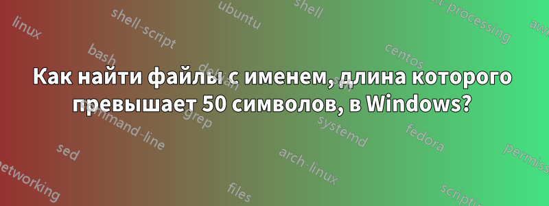 Как найти файлы с именем, длина которого превышает 50 символов, в Windows?